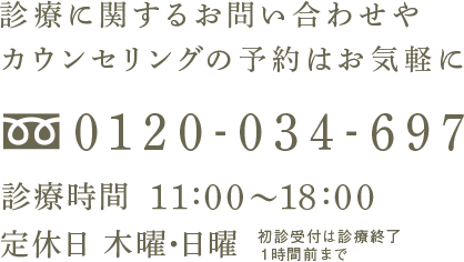 診療に関するお問い合わせやカウンセリングの予約はお気軽に　0120-034-697　診療時間 10:00～19:00 水曜 14:00～20:00　土曜 13:00～18:00　初診受付は診療終了1時間前まで　定休日 木曜・日曜